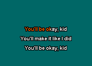 You'll be okay, kid

You'll make it like I did
You'll be okay, kid