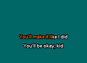 You'll make it like I did
You'll be okay, kid