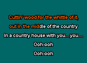 Cuttin' wood for the Whittle of it,

out in the middle ofthe country

In a country house with you... you....
Ooh-ooh
Ooh-ooh