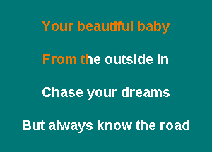 Your beautiful baby
From the outside in

Chase your dreams

But always know the road