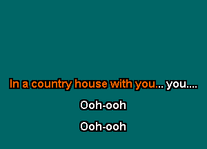 In a country house with you... you....
Ooh-ooh
Ooh-ooh