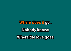 Where does it 90..
Nobody knows

Where the love goes