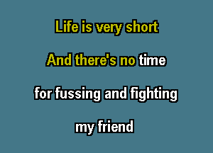 Life is very short

And there's no time

for fussing and fighting

my friend