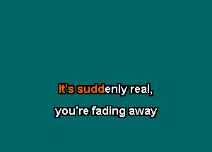 It's suddenly real,

you're fading away