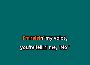 I'm raisin' my voice,

you're tellin' me, No