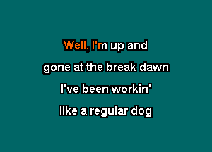 Well, I'm up and

gone at the break dawn

I've been workin'

like a regular dog