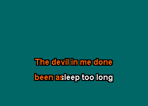 The devil in me done

been asleep too long