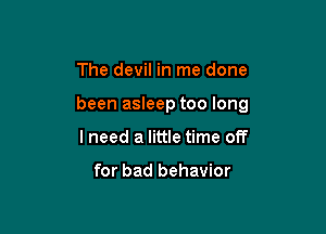 The devil in me done

been asleep too long

I need a little time off

for bad behavior