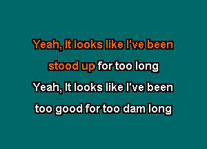 Yeah, It looks like I've been
stood up for too long

Yeah, It looks like I've been

too good for too darn long