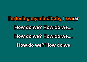 Pm losing my mind babyl swear

How do we? How do we....
How do we? How do we....

How do we? How do we