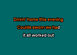 Drivin' home this evening

Coulda sworn we had

it all worked out