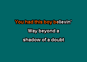 You had this boy believin'

Way beyond a

shadow of a doubt