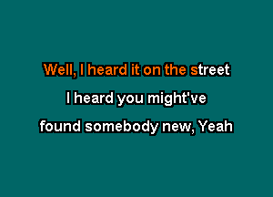 Well, I heard it on the street

I heard you might've

found somebody new, Yeah