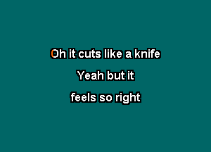 Oh it cuts like a knife
Yeah but it

feels so right