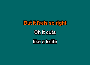 But it feels so right

Oh it cuts

like a knife