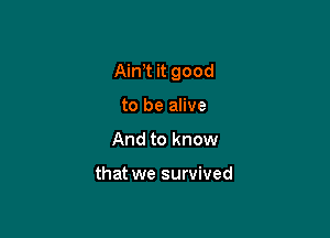 Aim it good

to be alive
And to know

that we survived