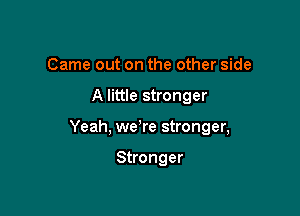 Came out on the other side

A little stronger

Yeah, were stronger,

Stronger