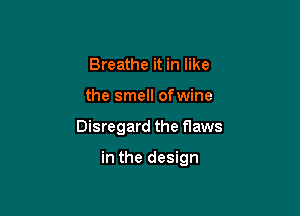 Breathe it in like

the smell ofwine

Disregard the flaws

in the design