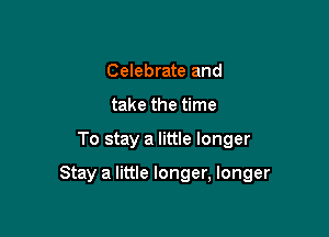 Celebrate and
take the time

To stay a little longer

Stay a little longer, longer