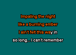 lmpaling the night

like a burning ember

I ain't felt this way in

so long... I can't remember