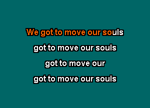 We got to move our souls
got to move our souls

got to move our

got to move our souls