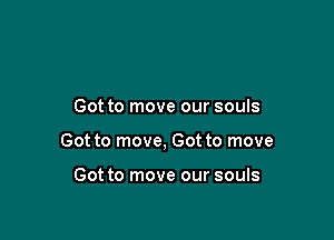 Got to move our souls

Got to move, Got to move

Got to move our souls