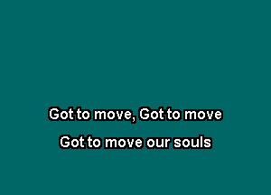 Got to move, Got to move

Got to move our souls