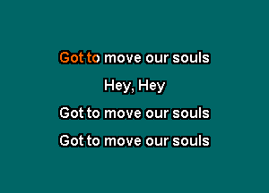 Got to move our souls

Hey, Hey

Got to move our souls

Got to move our souls