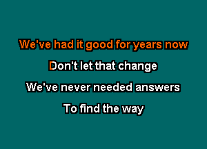 We've had it good for years now
Don't let that change

We've never needed answers

To find the way