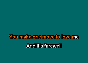 You make one move to love me

And it's farewell