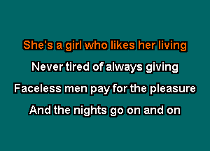 She's a girl who likes her living
Never tired of always giving
Faceless men pay for the pleasure

And the nights go on and on