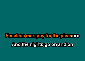 Faceless men pay for the pleasure

And the nights go on and on