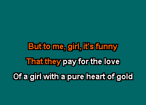 But to me, girl, it's funny

That they pay for the love

Ofa girl with a pure heart of gold