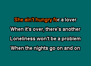 She ain't hungry for a lover
When it's over, there's another
Loneliness won't be a problem

When the nights go on and on