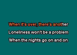 When it's over, there's another

Loneliness won't be a problem

When the nights go on and on