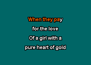 When they pay

for the love
Of a girl with a
pure heart of gold