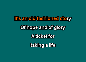 It's an old-fashioned story

thope and of glory
A ticket for
taking a life