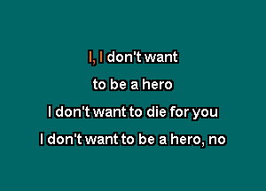 I, I don't want

to be a hero

I don't want to die for you

I don't want to be a hero, no