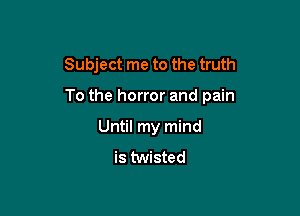 Subject me to the truth

To the horror and pain

Until my mind
is twisted