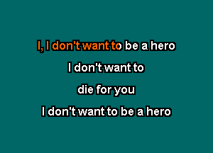 I, I don't want to be a hero

I don't want to

die for you

I don't want to be a hero