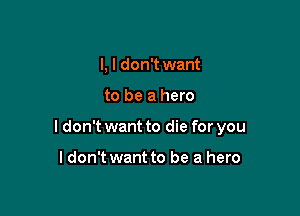 I, I don't want

to be a hero

I don't want to die for you

I don't want to be a hero