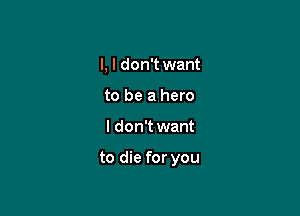 I, I don't want
to be a hero

I don't want

to die for you