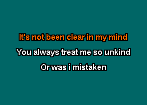 It's not been clear in my mind

You always treat me so unkind

Or was i mistaken