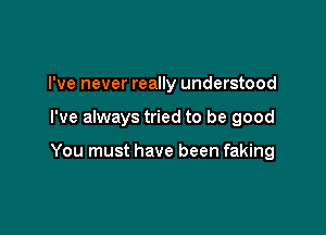 I've never really understood

I've always tried to be good

You must have been faking