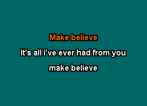 Make believe

It's all i've ever had from you

make believe