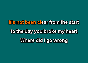 It's not been clear from the start

to the day you broke my heart

Where did i go wrong