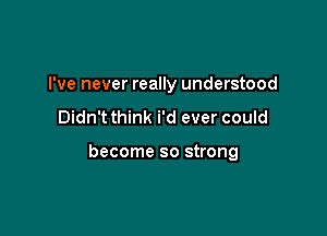 I've never really understood

Didn'tthink i'd ever could

become so strong