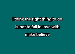 i think the right thing to do

is not to fall in love with

make believe