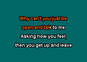 Why cam youjust be
open and talk to me

Asking how you feel,

then you get up and leave