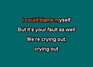 I could blame myself

But it's your fault as well

We re crying out,

crying out